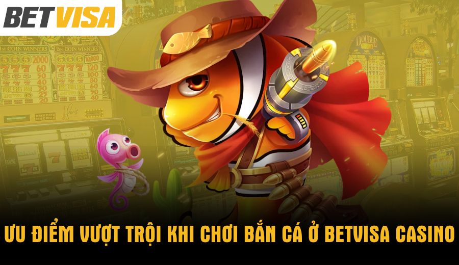 uu-diem-vuot-troi-khi-choi-ban-ca-o-betvisa-casino