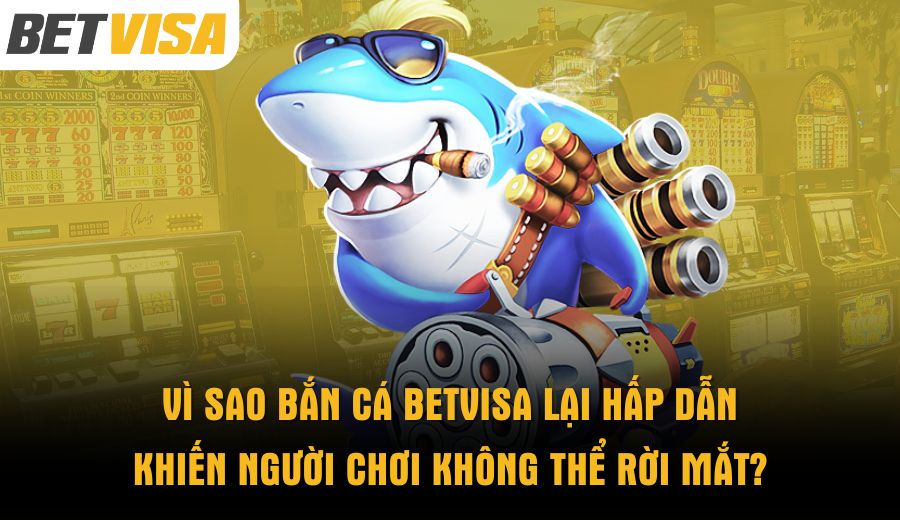 vi-sao-ban-ca-betvisa-lai-hap-dan-khien-nguoi-choi-khong-the-roi-mat